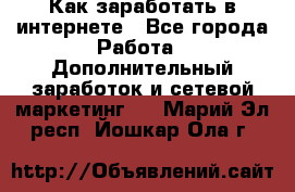 Как заработать в интернете - Все города Работа » Дополнительный заработок и сетевой маркетинг   . Марий Эл респ.,Йошкар-Ола г.